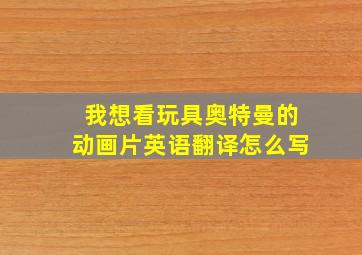 我想看玩具奥特曼的动画片英语翻译怎么写