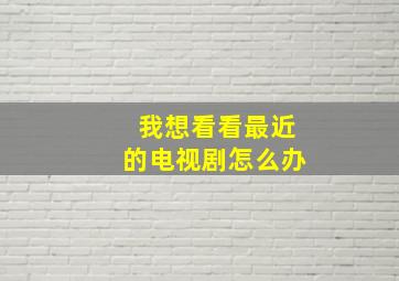 我想看看最近的电视剧怎么办