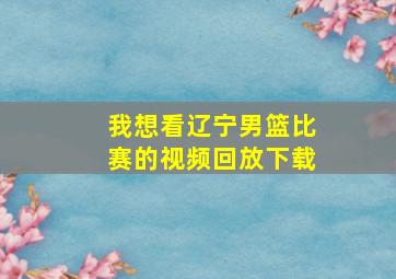 我想看辽宁男篮比赛的视频回放下载