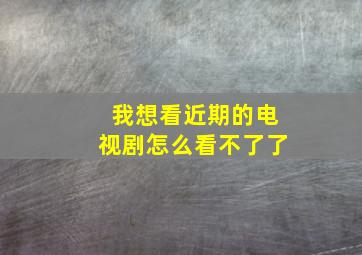 我想看近期的电视剧怎么看不了了