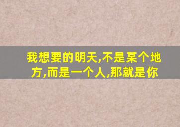 我想要的明天,不是某个地方,而是一个人,那就是你