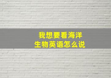 我想要看海洋生物英语怎么说