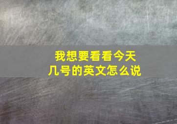 我想要看看今天几号的英文怎么说