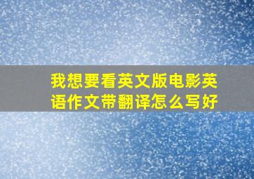 我想要看英文版电影英语作文带翻译怎么写好