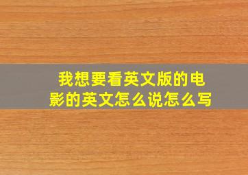 我想要看英文版的电影的英文怎么说怎么写