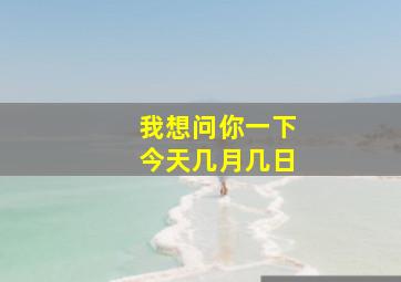 我想问你一下今天几月几日