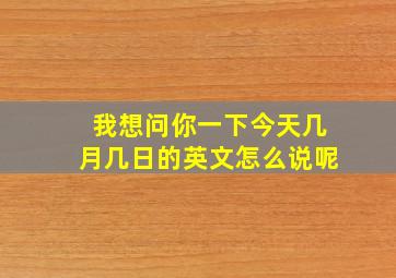 我想问你一下今天几月几日的英文怎么说呢