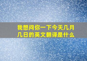 我想问你一下今天几月几日的英文翻译是什么