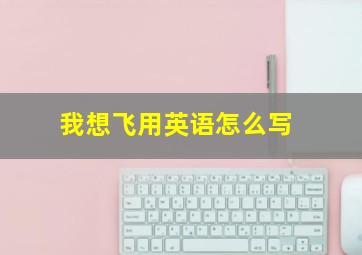 我想飞用英语怎么写