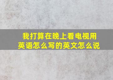 我打算在晚上看电视用英语怎么写的英文怎么说