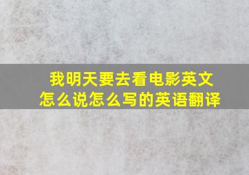 我明天要去看电影英文怎么说怎么写的英语翻译