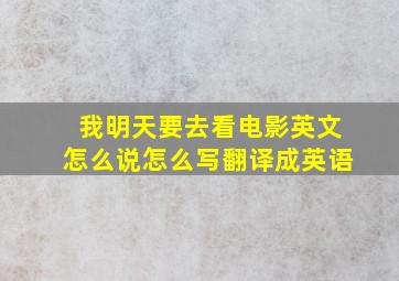 我明天要去看电影英文怎么说怎么写翻译成英语