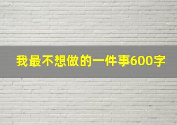 我最不想做的一件事600字