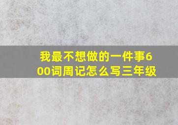 我最不想做的一件事600词周记怎么写三年级