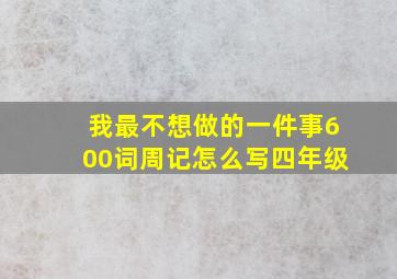 我最不想做的一件事600词周记怎么写四年级