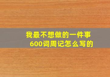 我最不想做的一件事600词周记怎么写的