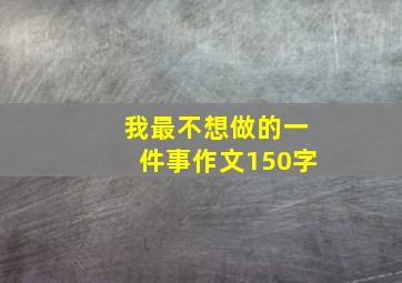 我最不想做的一件事作文150字