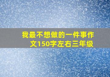 我最不想做的一件事作文150字左右三年级