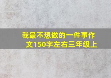 我最不想做的一件事作文150字左右三年级上