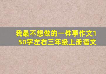 我最不想做的一件事作文150字左右三年级上册语文