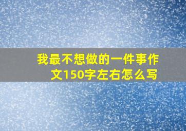 我最不想做的一件事作文150字左右怎么写