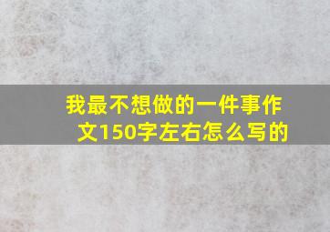 我最不想做的一件事作文150字左右怎么写的