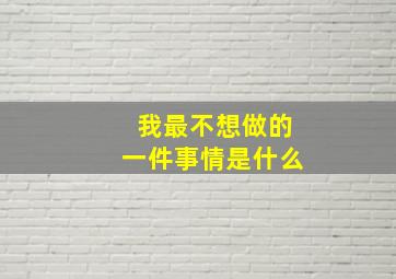 我最不想做的一件事情是什么