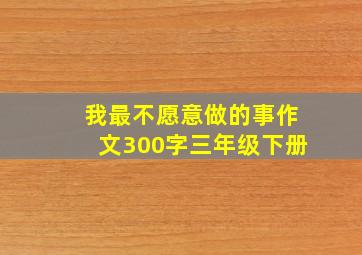 我最不愿意做的事作文300字三年级下册