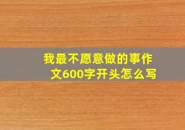 我最不愿意做的事作文600字开头怎么写