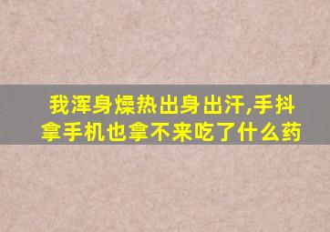 我浑身燥热出身出汗,手抖拿手机也拿不来吃了什么药