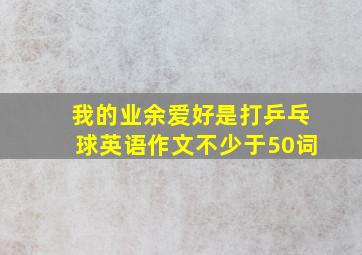 我的业余爱好是打乒乓球英语作文不少于50词