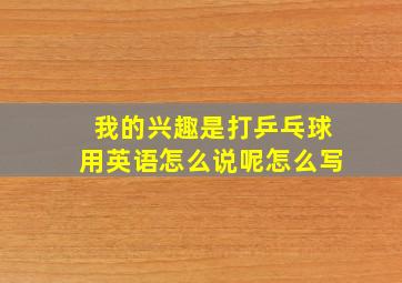 我的兴趣是打乒乓球用英语怎么说呢怎么写