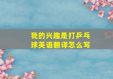 我的兴趣是打乒乓球英语翻译怎么写