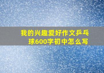 我的兴趣爱好作文乒乓球600字初中怎么写