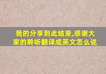 我的分享到此结束,感谢大家的聆听翻译成英文怎么说