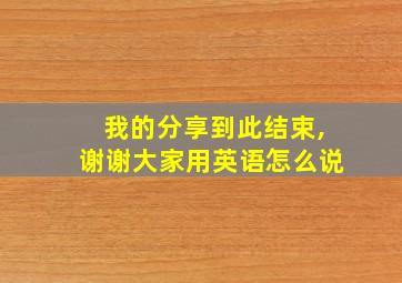 我的分享到此结束,谢谢大家用英语怎么说