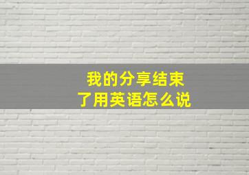 我的分享结束了用英语怎么说