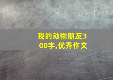 我的动物朋友300字,优秀作文