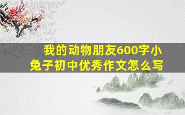 我的动物朋友600字小兔子初中优秀作文怎么写