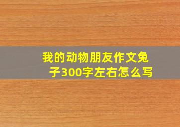 我的动物朋友作文兔子300字左右怎么写