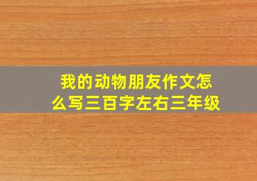 我的动物朋友作文怎么写三百字左右三年级