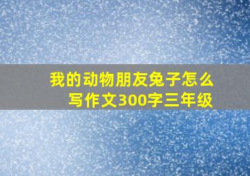 我的动物朋友兔子怎么写作文300字三年级