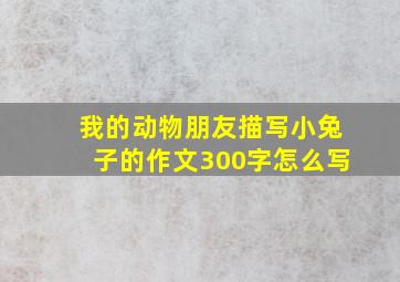 我的动物朋友描写小兔子的作文300字怎么写