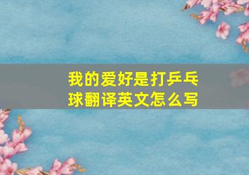 我的爱好是打乒乓球翻译英文怎么写