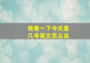 我看一下今天是几号英文怎么说