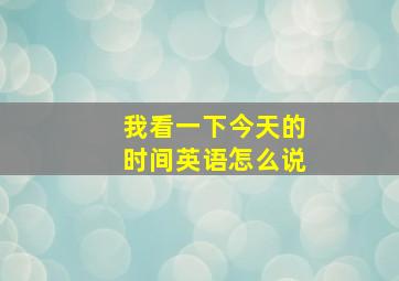 我看一下今天的时间英语怎么说