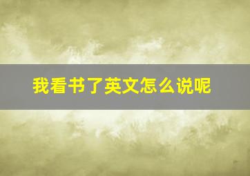 我看书了英文怎么说呢