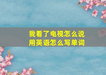 我看了电视怎么说用英语怎么写单词