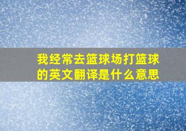 我经常去篮球场打篮球的英文翻译是什么意思