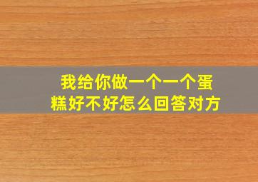 我给你做一个一个蛋糕好不好怎么回答对方